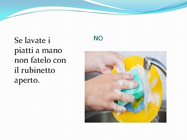 Se lavate i piatti a mano non fatelo con il rubinetto aperto. NO 