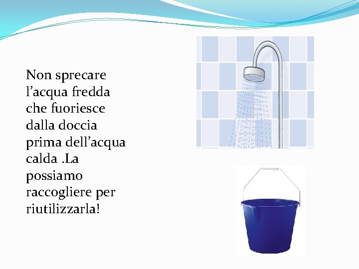 Non sprecare l’acqua fredda che fuoriesce dalla doccia prima dell’acqua calda. La possiamo raccogliere