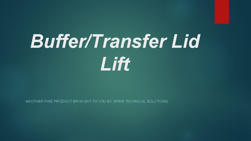 Buffer/Transfer Lid Lift ANOTHER FINE PRODUCT BROUGHT TO YOU BY SPIRE TECHNICAL SOLUTIONS 