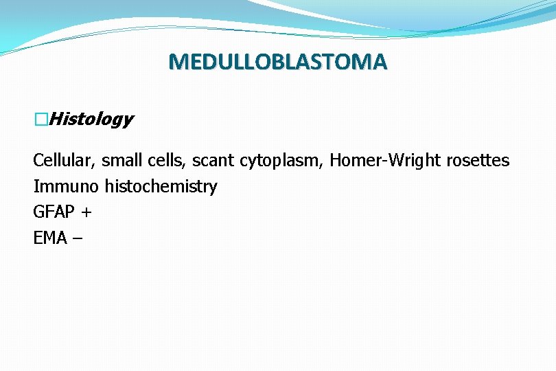 MEDULLOBLASTOMA �Histology Cellular, small cells, scant cytoplasm, Homer-Wright rosettes Immuno histochemistry GFAP + EMA
