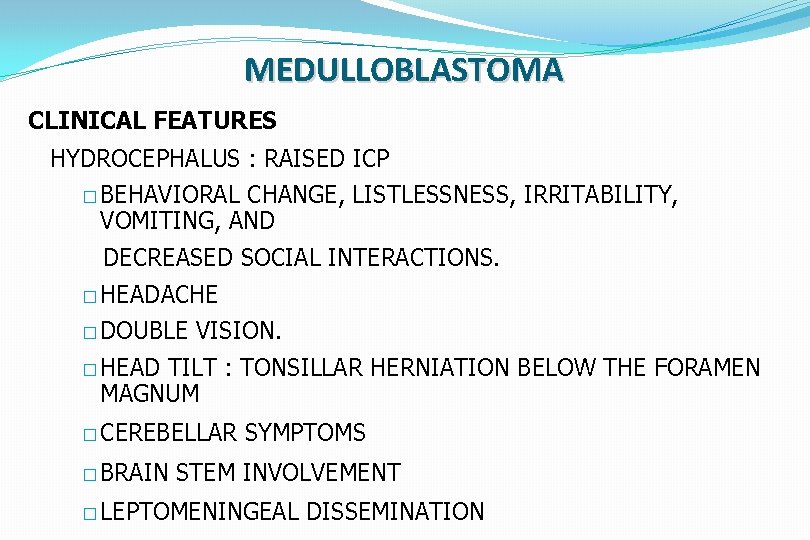MEDULLOBLASTOMA CLINICAL FEATURES HYDROCEPHALUS : RAISED ICP � BEHAVIORAL CHANGE, LISTLESSNESS, IRRITABILITY, VOMITING, AND