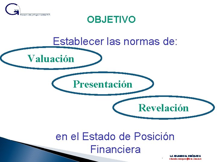 OBJETIVO Establecer las normas de: Valuación Presentación Revelación en el Estado de Posición Financiera.