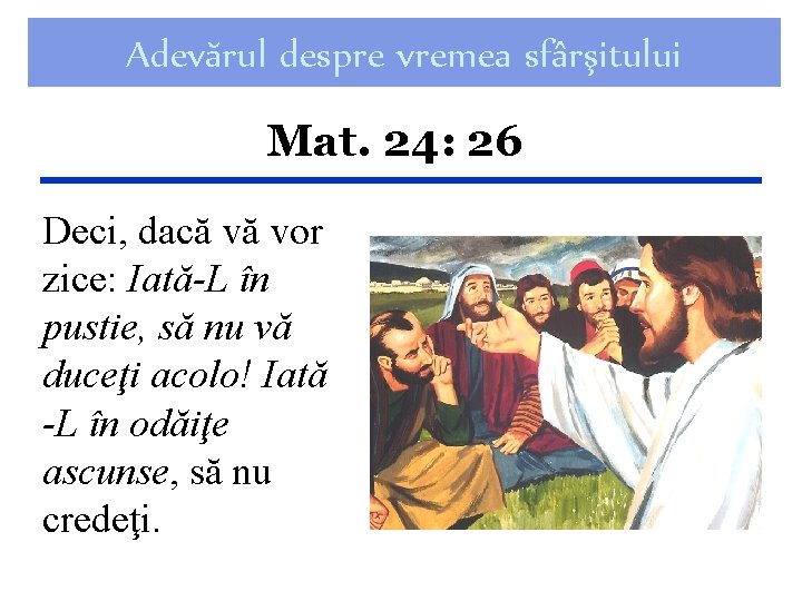 Adevărul despre vremea sfârşitului Mat. 24: 26 Deci, dacă vă vor zice: Iată-L în