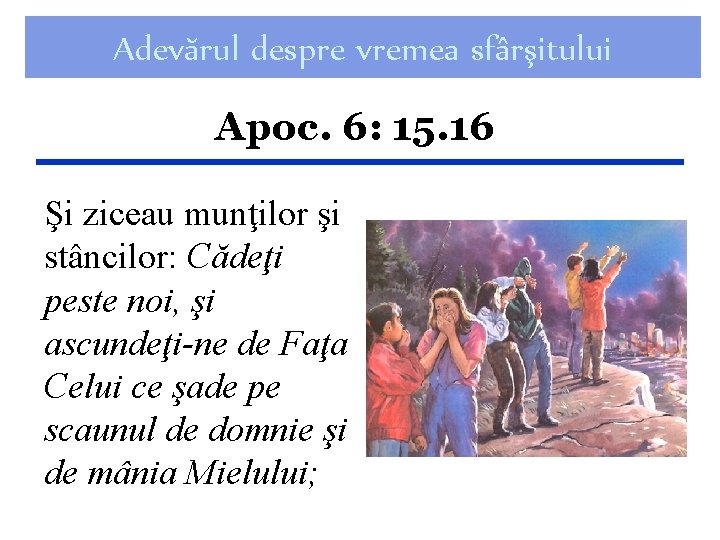 Adevărul despre vremea sfârşitului Apoc. 6: 15. 16 Şi ziceau munţilor şi stâncilor: Cădeţi