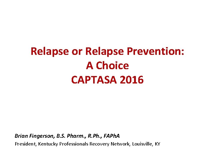 Relapse or Relapse Prevention: A Choice CAPTASA 2016 Brian Fingerson, B. S. Pharm. ,