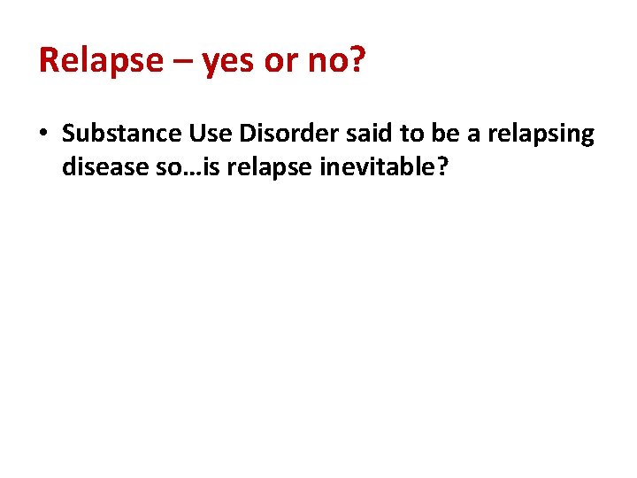 Relapse – yes or no? • Substance Use Disorder said to be a relapsing