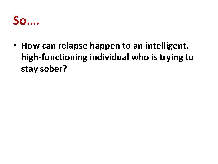 So…. • How can relapse happen to an intelligent, high-functioning individual who is trying