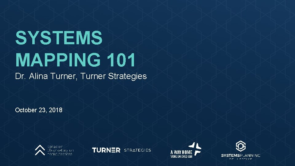 SYSTEMS MAPPING 101 Dr. Alina Turner, Turner Strategies October 23, 2018 