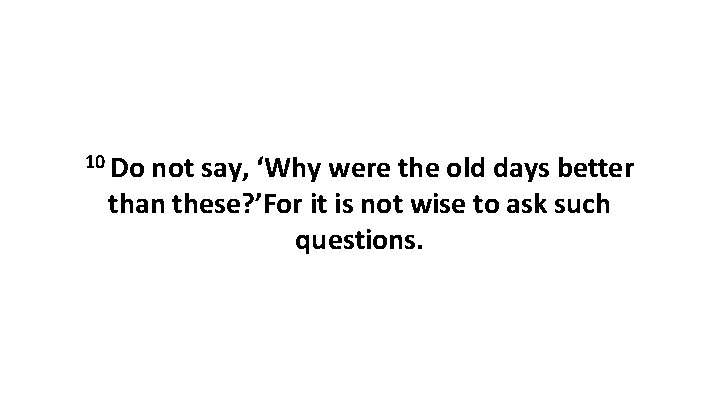 10 Do not say, ‘Why were the old days better than these? ’For it