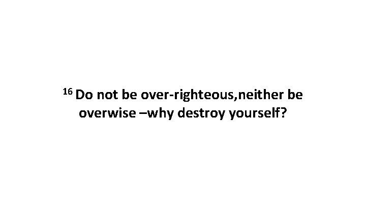 16 Do not be over-righteous, neither be overwise –why destroy yourself? 