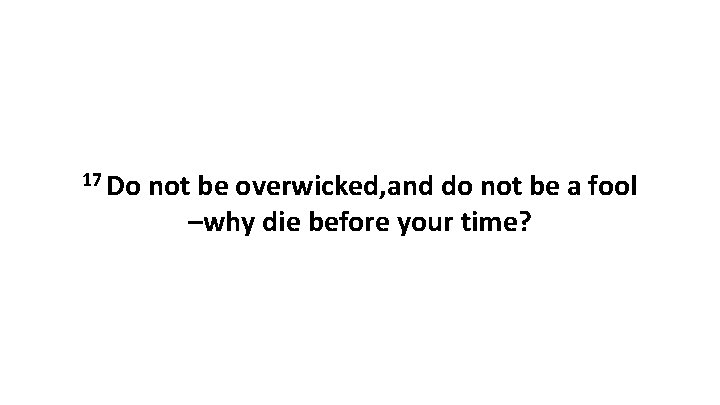 17 Do not be overwicked, and do not be a fool –why die before