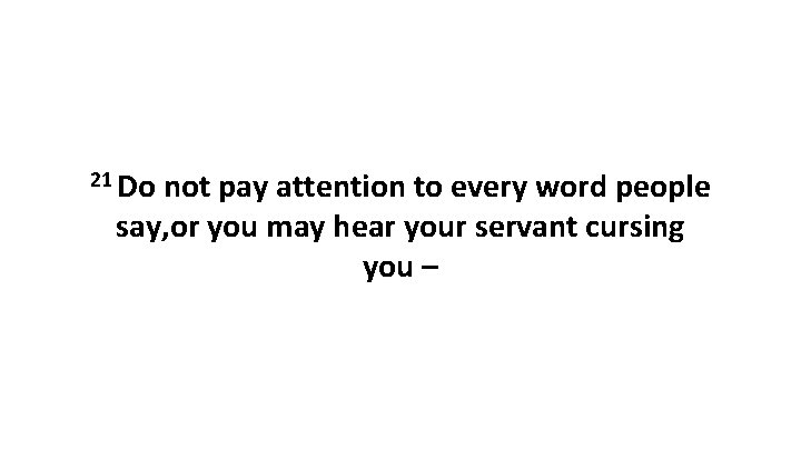 21 Do not pay attention to every word people say, or you may hear