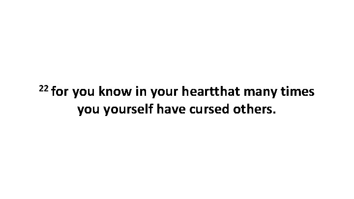 22 for you know in your heartthat many times yourself have cursed others. 