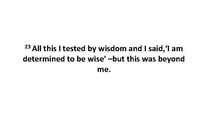 23 All this I tested by wisdom and I said, ‘I am determined to