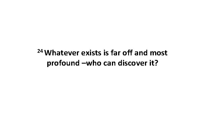 24 Whatever exists is far off and most profound –who can discover it? 