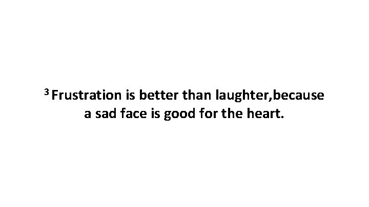 3 Frustration is better than laughter, because a sad face is good for the