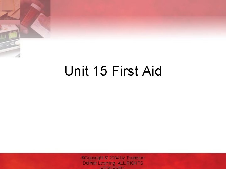 Unit 15 First Aid ©Copyright © 2004 by Thomson Delmar Learning. ALL RIGHTS 