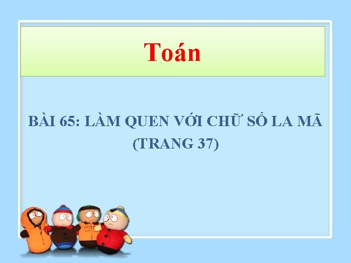 Toán BÀI 65: LÀM QUEN VỚI CHỮ SỐ LA MÃ (TRANG 37) 