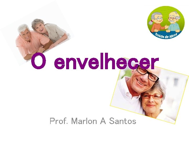 O envelhecer Prof. Marlon A Santos 