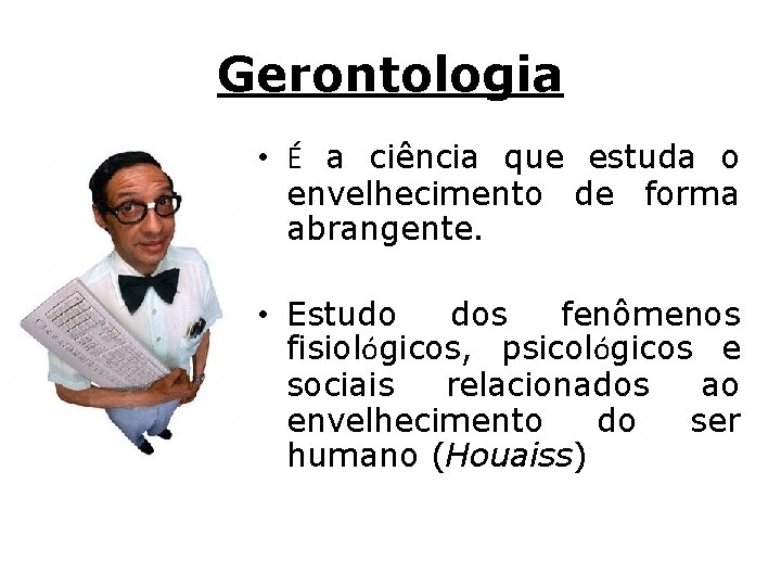 Gerontologia • É a ciência que estuda o envelhecimento de forma abrangente. • Estudo