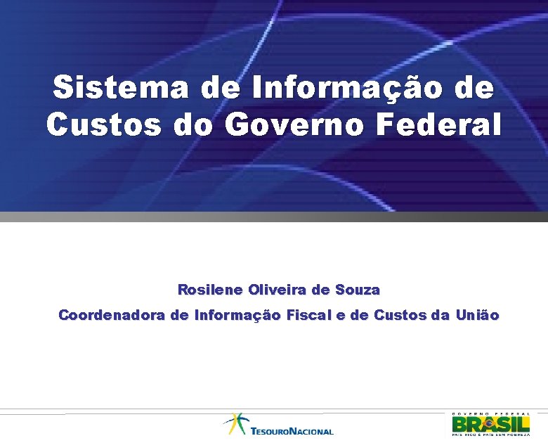 Sistema de Informação de Custos do Governo Federal Rosilene Oliveira de Souza Coordenadora de