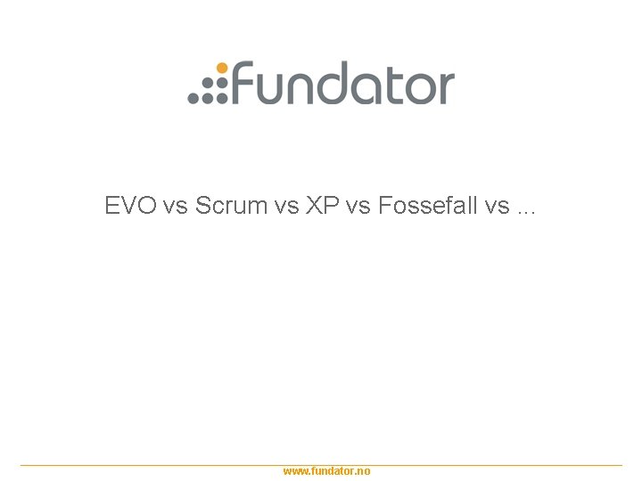 EVO vs Scrum vs XP vs Fossefall vs. . . www. fundator. no 