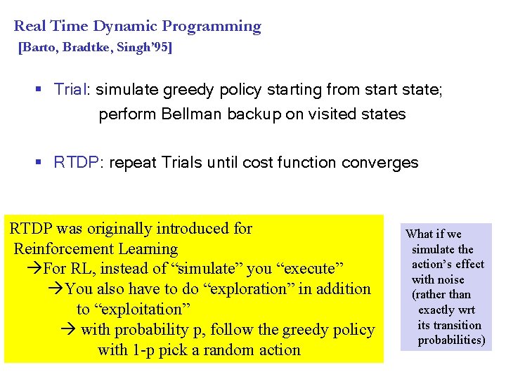 Real Time Dynamic Programming [Barto, Bradtke, Singh’ 95] § Trial: simulate greedy policy starting