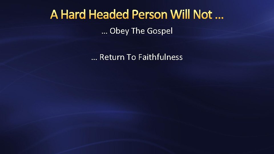 A Hard Headed Person Will Not … … Obey The Gospel … Return To