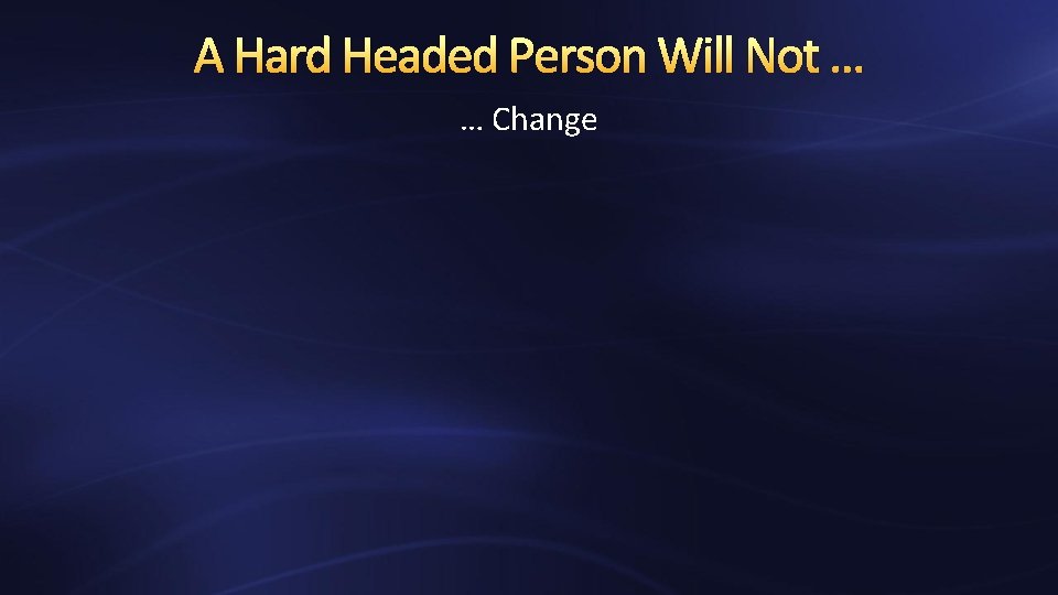 A Hard Headed Person Will Not … … Change 