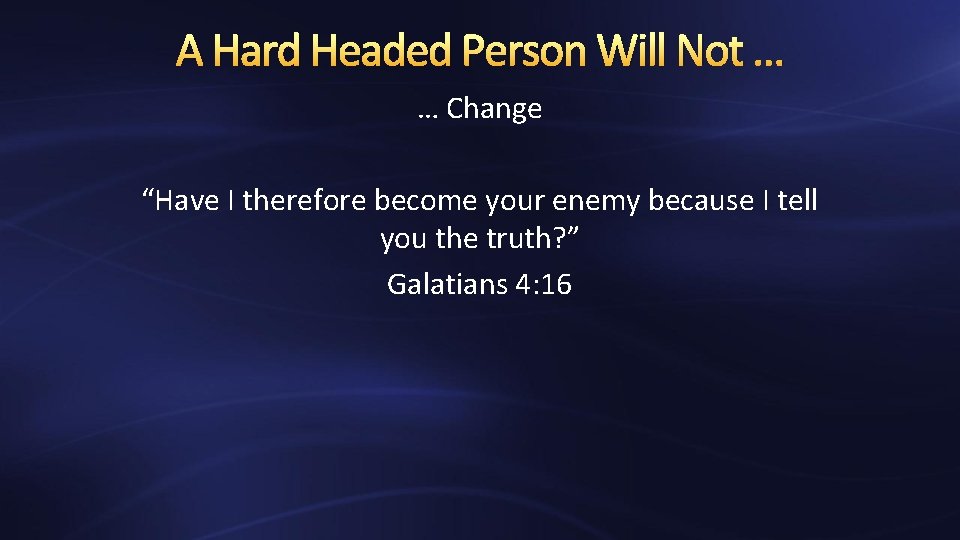 A Hard Headed Person Will Not … … Change “Have I therefore become your