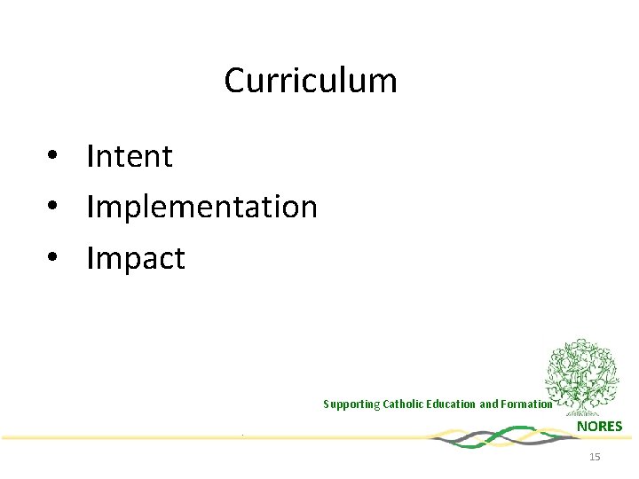 Curriculum • Intent • Implementation • Impact Supporting Catholic Education and Formation NORES 15