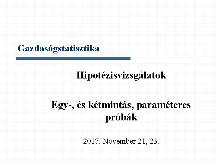 Gazdaságstatisztika Hipotézisvizsgálatok Egy-, és kétmintás, paraméteres próbák 2017. November 21, 23. 