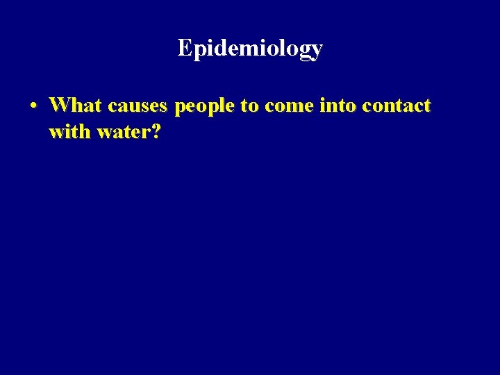 Epidemiology • What causes people to come into contact with water? 