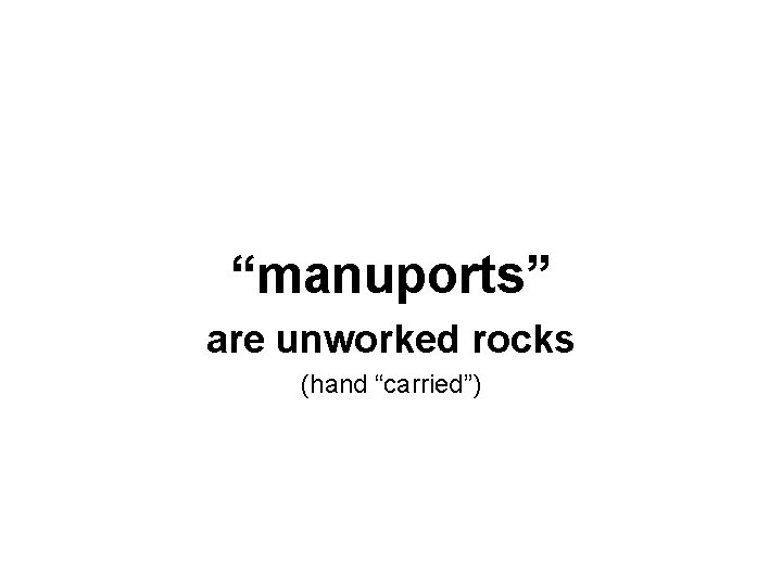 “manuports” are unworked rocks (hand “carried”) 
