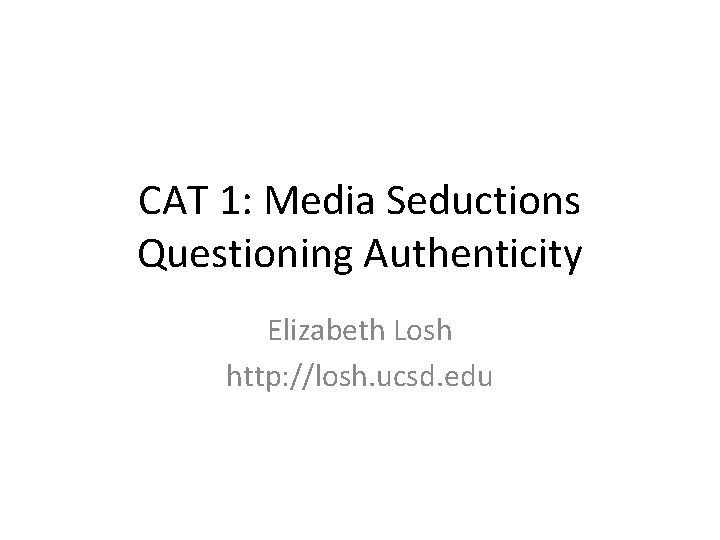 CAT 1: Media Seductions Questioning Authenticity Elizabeth Losh http: //losh. ucsd. edu 