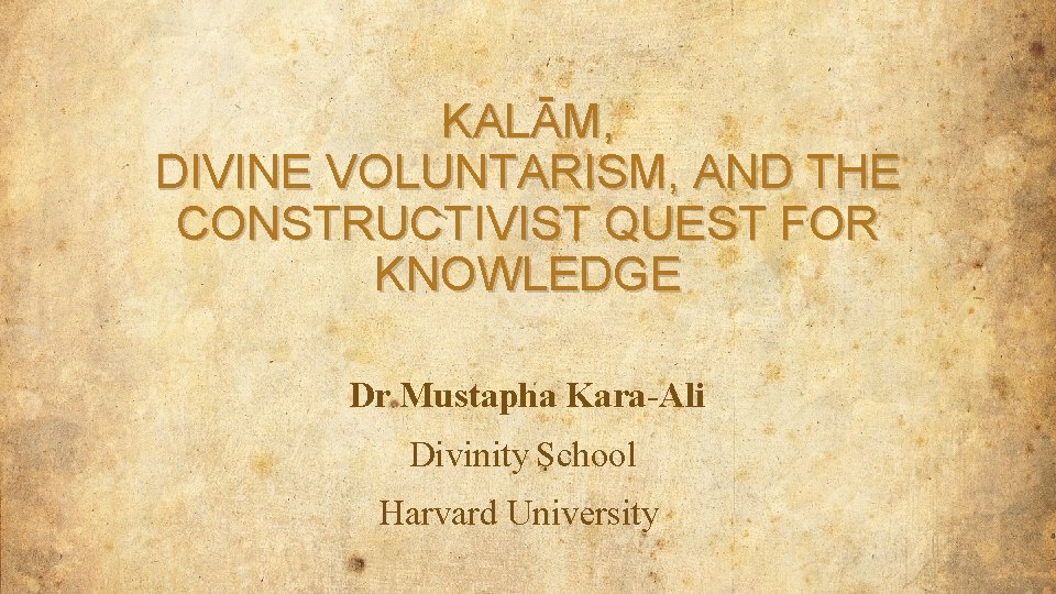 KALĀM, DIVINE VOLUNTARISM, AND THE CONSTRUCTIVIST QUEST FOR KNOWLEDGE Dr Mustapha Kara-Ali Divinity School