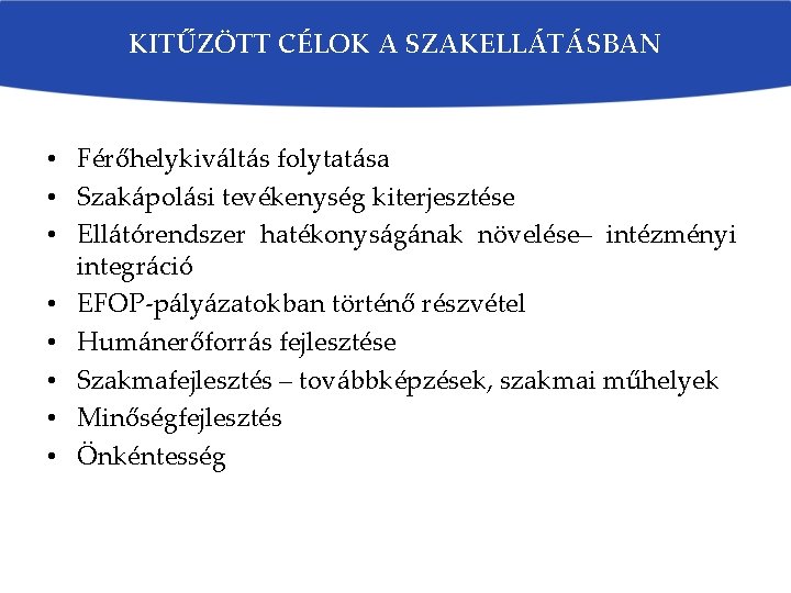 KITŰZÖTT CÉLOK A SZAKELLÁTÁSBAN • Férőhelykiváltás folytatása • Szakápolási tevékenység kiterjesztése • Ellátórendszer hatékonyságának