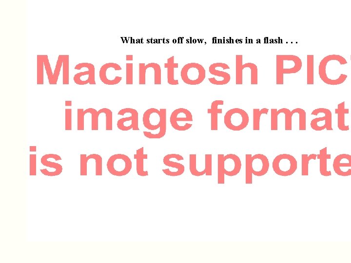 What starts off slow, finishes in a flash. . . 