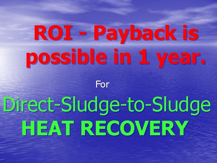 ROI - Payback is possible in 1 year. For Direct-Sludge-to-Sludge HEAT RECOVERY 