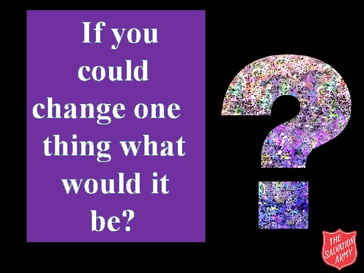If you could change one thing what would it be? 