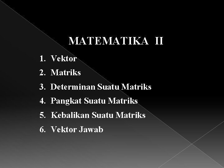 MATEMATIKA II 1. Vektor 2. Matriks 3. Determinan Suatu Matriks 4. Pangkat Suatu Matriks