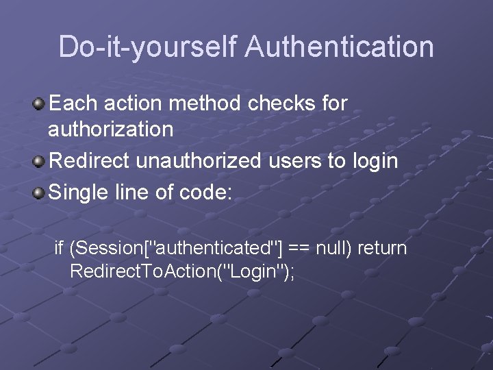 Do-it-yourself Authentication Each action method checks for authorization Redirect unauthorized users to login Single