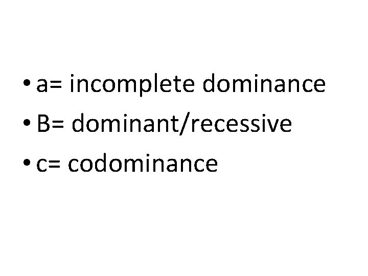 • a= incomplete dominance • B= dominant/recessive • c= codominance • a= incomplete dominance • B= dominant/recessive • c= codominance