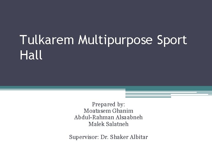 Tulkarem Multipurpose Sport Hall Prepared by: Moatasem Ghanim Abdul-Rahman Alsaabneh Malek Salatneh Supervisor: Dr.