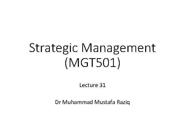 Strategic Management (MGT 501) Lecture 31 Dr Muhammad Mustafa Raziq Strategic Management (MGT 501) Lecture 31 Dr Muhammad Mustafa Raziq