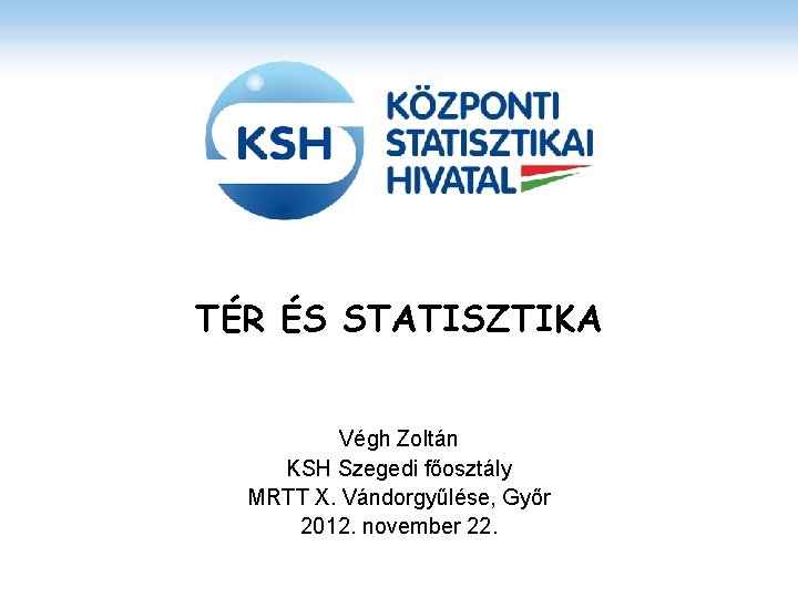 TÉR ÉS STATISZTIKA Végh Zoltán KSH Szegedi főosztály MRTT X. Vándorgyűlése, Győr 2012. november