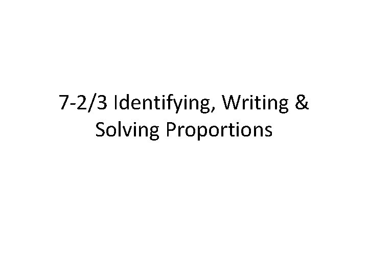 7 -2/3 Identifying, Writing & Solving Proportions 