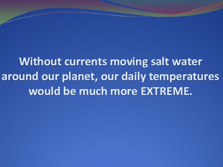 Without currents moving salt water around our planet, our daily temperatures would be much