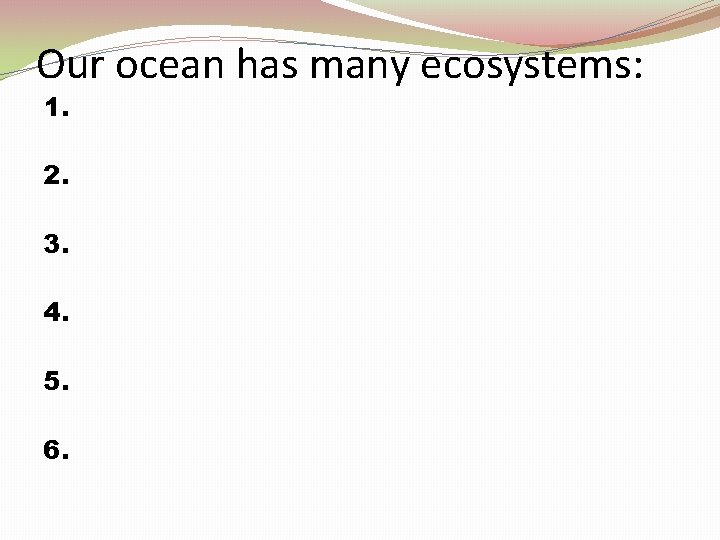 Our ocean has many ecosystems: 1. 2. 3. 4. 5. 6. 