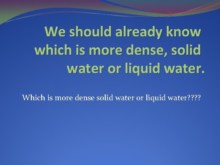 We should already know which is more dense, solid water or liquid water. Which